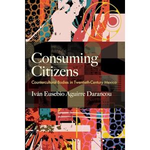 Iván Aguirre Darancou Consuming Citizens: Countercultural Bodies in Twentieth-Century Mexico (SUNY series, Genders in the Global South) Iván Aguirre Darancou Consuming Citizens: Countercultural Bodies in Twentieth-Century Mexico (SUNY series, Genders in the Global South)