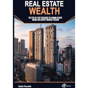 Reynolds, Sophia Real Estate Wealth: The Step-by-Step Strategies to Earning Passive Income and Achieve Financial Freedom Reynolds, Sophia Real Estate Wealth: The Step-by-Step Strategies to Earning Passive Income and Achieve Financial Freedom