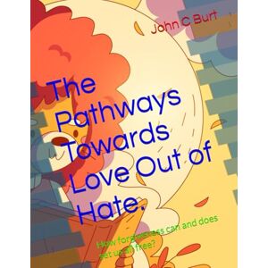 Burt BTH.BA, John Connell The Pathways Towards Love Out of Hate.: How forgiveness can and does set us all free? Burt BTH.BA, John Connell The Pathways Towards Love Out of Hate.: How forgiveness can and does set us all free?