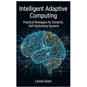 Grant, Lionel Intelligent Adaptive Computing: Practical Strategies for Dynamic, Self-Optimizing Systems Grant, Lionel Intelligent Adaptive Computing: Practical Strategies for Dynamic, Self-Optimizing Systems
