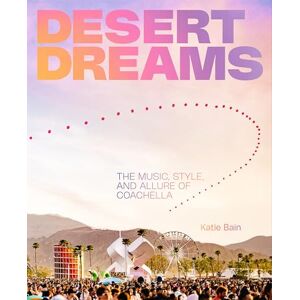 Bain, Katie Desert Dreams: The Music, Style, and Allure of Coachella Bain, Katie Desert Dreams: The Music, Style, and Allure of Coachella