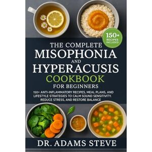 STEVE, DR. ADAMS THE COMPLETE MISOPHONIA AND HYPERACUSIS COOKBOOK FOR BEGINNERS: 150+ Anti-Inflammatory Recipes, Meal Plans, and Lifestyle Strategies to Calm Sound Sensitivity, Reduce Stress, and Restore Balance STEVE, DR. ADAMS THE COMPLETE MISOPHONIA AND HYPERACUSIS COOKBOOK FOR BEGINNERS: 150+ Anti-Inflammatory Recipes, Meal Plans, and Lifestyle Strategies to Calm Sound Sensitivity, Reduce Stress, and Restore Balance