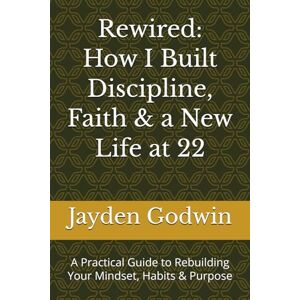 Godwin, Jayden Rewired: How I Built Discipline, Faith & a New Life at 22: A Practical Guide to Rebuilding Your Mindset, Habits & Purpose Godwin, Jayden Rewired: How I Built Discipline, Faith & a New Life at 22: A Practical Guide to Rebuilding Your Mindset, Habits & Purpose
