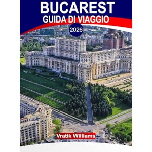 Williams, Vratik BUCAREST GUIDA DI VIAGGIO 2026: "Esplora Bucarest: cultura, architettura, cucina e lo spirito nascosto della piccola Parigi dell'Est, la capitale della Romania Williams, Vratik BUCAREST GUIDA DI VIAGGIO 2026: "Esplora Bucarest: cultura, architettura, cucina e lo spirito nascosto della piccola Parigi dell'Est, la capitale della Romania
