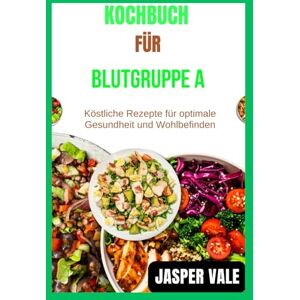 Vale, Jasper Kochbuch für Blutgruppe A: Köstliche Rezepte für optimale Gesundheit und Wohlbefinden Vale, Jasper Kochbuch für Blutgruppe A: Köstliche Rezepte für optimale Gesundheit und Wohlbefinden