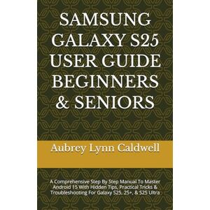 Caldwell, Aubrey Lynn SAMSUNG GALAXY S25 USER GUIDE BEGINNERS & SENIORS: A Comprehensive Step By Step Manual To Master Android 15 With Hidden Tips, Practical Tricks & Troubleshooting For Galaxy S25, 25+, & S25 Ultra Caldwell, Aubrey Lynn SAMSUNG GALAXY S25 USER GUIDE BEGINNERS & SENIORS: A Comprehensive Step By Step Manual To Master Android 15 With Hidden Tips, Practical Tricks & Troubleshooting For Galaxy S25, 25+, & S25 Ultra