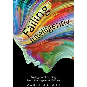 Grimes, Caris Failing Intelligently: Facing and Learning Through the Impact of Failure: Facing and Learning From the Impact of Failure Grimes, Caris Failing Intelligently: Facing and Learning Through the Impact of Failure: Facing and Learning From the Impact of Failure