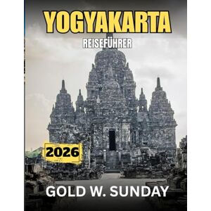 SUNDAY, GOLD W. YOGYAKARTA REISEFÜHRER 2025–2026: Ein umfassender und aktueller Leitfaden für Anfänger, Familien und Paare SUNDAY, GOLD W. YOGYAKARTA REISEFÜHRER 2025–2026: Ein umfassender und aktueller Leitfaden für Anfänger, Familien und Paare