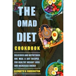 Carrington, Elizabeth V. The OMAD Diet Cookbook: Delicious and Nutritious One Meal a Day Recipes for Healthy Weight Loss and Increased Energy (Recipes for Healthy Body and Mind) Carrington, Elizabeth V. The OMAD Diet Cookbook: Delicious and Nutritious One Meal a Day Recipes for Healthy Weight Loss and Increased Energy (Recipes for Healthy Body and Mind)