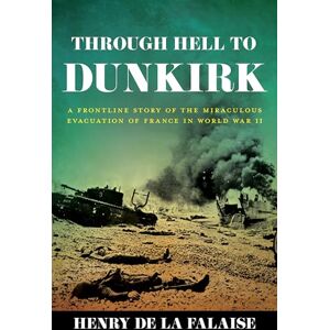 Falaise, Henry de la Through Hell to Dunkirk: A Frontline Story of the Miraculous Evacuation of France in World War II Falaise, Henry de la Through Hell to Dunkirk: A Frontline Story of the Miraculous Evacuation of France in World War II