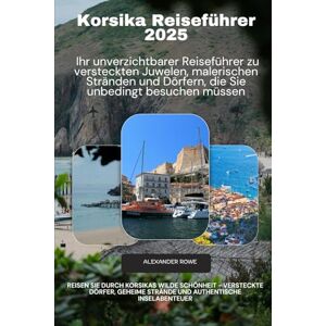 Rowe, Alexander Korsika Reiseführer 2025: Reisen Sie durch Korsikas wilde Schönheit versteckte Dörfer, geheime Strände und authentische Inselabenteuer Rowe, Alexander Korsika Reiseführer 2025: Reisen Sie durch Korsikas wilde Schönheit versteckte Dörfer, geheime Strände und authentische Inselabenteuer