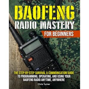 Turner, Chris BAOFENG RADIO MASTERY FOR BEGINNERS: The Step-by-Step Survival & Communication Guide to Programming, Operating, and Using Your Baofeng Radio Anytime, Anywhere Turner, Chris BAOFENG RADIO MASTERY FOR BEGINNERS: The Step-by-Step Survival & Communication Guide to Programming, Operating, and Using Your Baofeng Radio Anytime, Anywhere