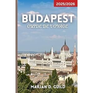 GUILD, MARJAN D BUDAPEST GUIDE DE VOYAGE 2025/2026: Explorez le château de Buda, le Parlement, les thermes, les bars en ruine, la cuisine locale et les joyaux cachés de la capitale hongroise GUILD, MARJAN D BUDAPEST GUIDE DE VOYAGE 2025/2026: Explorez le château de Buda, le Parlement, les thermes, les bars en ruine, la cuisine locale et les joyaux cachés de la capitale hongroise