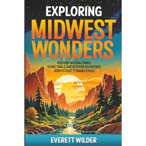 Wilder, Everett Exploring Midwest Wonders: Discover National Parks, Scenic Trails, and Outdoor Adventures Across Eight Stunning States (National Park Wonders) Wilder, Everett Exploring Midwest Wonders: Discover National Parks, Scenic Trails, and Outdoor Adventures Across Eight Stunning States (National Park Wonders)