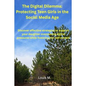 M., Louis The Digital Dilemma: Protecting Teen Girls in the Social Media Age: Discover effective strategies to support your daughter in overcoming digital pressures while fostering her self-esteem M., Louis The Digital Dilemma: Protecting Teen Girls in the Social Media Age: Discover effective strategies to support your daughter in overcoming digital pressures while fostering her self-esteem