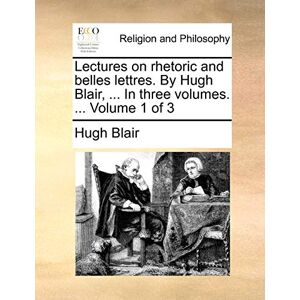 Blair, Hugh Lectures on rhetoric and belles lettres. By Hugh Blair, ... In three volumes. ... Volume 1 of 3 Blair, Hugh Lectures on rhetoric and belles lettres. By Hugh Blair, ... In three volumes. ... Volume 1 of 3