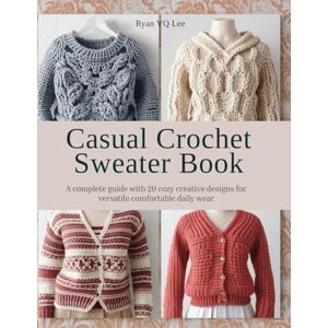 Lee Casual Crochet Sweater Book: A complete guide with 20 cozy creative designs for versatile comfortable daily wear Lee Casual Crochet Sweater Book: A complete guide with 20 cozy creative designs for versatile comfortable daily wear