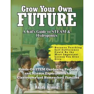 Krause, Randy Grow Your Own Future: Hydroponic STEM Projects For Students: Hands-On STEM Gardening Projects and Science Experiments for Classrooms and Homeschool Families (hydrolife: growing greener futures) Krause, Randy Grow Your Own Future: Hydroponic STEM Projects For Students: Hands-On STEM Gardening Projects and Science Experiments for Classrooms and Homeschool Families (hydrolife: growing greener futures)