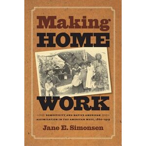 Simonsen, Jane E. Making Home Work: Domesticity and Native American Assimilation in the American West, 1860-1919 (Gender and American Culture) Simonsen, Jane E. Making Home Work: Domesticity and Native American Assimilation in the American West, 1860-1919 (Gender and American Culture)