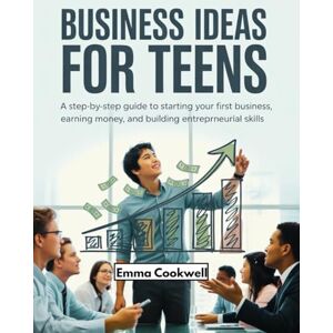 Cookwell, Emma Business Ideas for Teens: A Step-by-Step Guide to Starting Your First Business, Earning Money, and Building Entrepreneurial Skills Cookwell, Emma Business Ideas for Teens: A Step-by-Step Guide to Starting Your First Business, Earning Money, and Building Entrepreneurial Skills