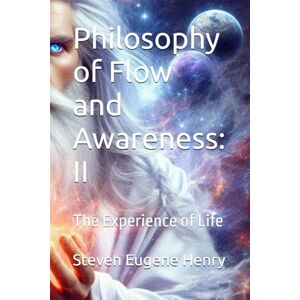 Henry, Steven Eugene Philosophy of Flow and Awareness: II: The Experience of Life Henry, Steven Eugene Philosophy of Flow and Awareness: II: The Experience of Life