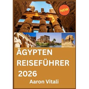 Vitali, Aaron ÄGYPTEN REISEFÜHRER 2026: Wo antikes Erbe auf eine Vision für die Zukunft trifft Vitali, Aaron ÄGYPTEN REISEFÜHRER 2026: Wo antikes Erbe auf eine Vision für die Zukunft trifft