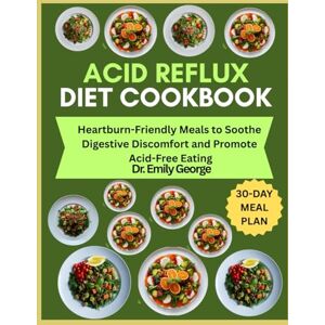 George, Dr. Emily Acid Reflux Diet Cookbook: Heartburn-Friendly Meals to Soothe Digestive Discomfort and Promote Acid-Free Eating George, Dr. Emily Acid Reflux Diet Cookbook: Heartburn-Friendly Meals to Soothe Digestive Discomfort and Promote Acid-Free Eating