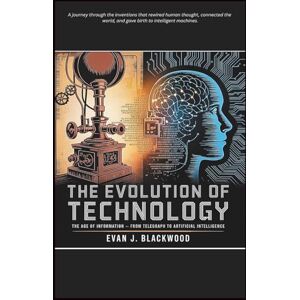 J. Blackwood, Evan THE EVOLUTION OF TECHNOLOGY: The Age of Information — From Telegraph to Artificial Intelligence J. Blackwood, Evan THE EVOLUTION OF TECHNOLOGY: The Age of Information — From Telegraph to Artificial Intelligence