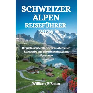 Baker, William P. SCHWEIZER ALPEN REISEFÜHRER 2026: Ihr umfassender Begleiter zu Abenteuer, Kulturerbe und Naturschönheiten im Alpenraum Baker, William P. SCHWEIZER ALPEN REISEFÜHRER 2026: Ihr umfassender Begleiter zu Abenteuer, Kulturerbe und Naturschönheiten im Alpenraum