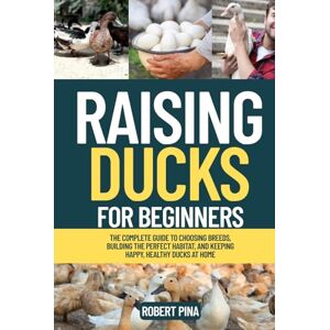 Pina, Robert Raising Ducks For Beginners: The Complete Guide to Choosing Breeds, Building the Perfect Habitat, and Keeping Happy, Healthy Ducks at Home (The Backyard Livestock Beginner Series) Pina, Robert Raising Ducks For Beginners: The Complete Guide to Choosing Breeds, Building the Perfect Habitat, and Keeping Happy, Healthy Ducks at Home (The Backyard Livestock Beginner Series)