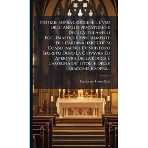 Cancellieri, Francesco Notizie Sopra L'origine E L'vso Dell' Anello Pescatorio E Degli Altri Anelli Ecclesiastici E Specialmente Del Cardinalizio Che Si Consegna Nel ... De' Titoli E Delle Diaconie E Sopra... Cancellieri, Francesco Notizie Sopra L'origine E L'vso Dell' Anello Pescatorio E Degli Altri Anelli Ecclesiastici E Specialmente Del Cardinalizio Che Si Consegna Nel ... De' Titoli E Delle Diaconie E Sopra...