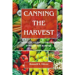 S. Oliver, Russell CANNING THE HARVEST: A Complete Guide To Preserving Food At Your Home S. Oliver, Russell CANNING THE HARVEST: A Complete Guide To Preserving Food At Your Home
