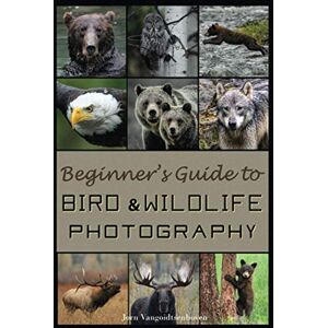 Vangoidtsenhoven, Jorn Beginner's Guide to Bird and Wildlife Photography: Learn and master the art of wildlife photography Vangoidtsenhoven, Jorn Beginner's Guide to Bird and Wildlife Photography: Learn and master the art of wildlife photography