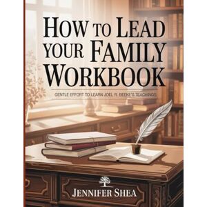 Shea, Jennifer How To Lead Your Family Workbook: Gentle Effort to Learn Joel R. Beeke's Teachings Shea, Jennifer How To Lead Your Family Workbook: Gentle Effort to Learn Joel R. Beeke's Teachings