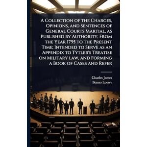 James, Charles A Collection of the Charges, Opinions, and Sentences of General Courts Martial, as Published by Authority; From the Year 1795 to the Present Time; ... law, and Forming a Book of Cases and Refer James, Charles A Collection of the Charges, Opinions, and Sentences of General Courts Martial, as Published by Authority; From the Year 1795 to the Present Time; ... law, and Forming a Book of Cases and Refer