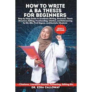 CALLOWAY, DR. EZRA HOW TO WRITE A BA THESIS FOR BEGINNERS: Step-by-Step Guide to Academic Writing, Research, Thesis Structure, Editing, Proofreading, Citation, and ... Bachelor Students (Academic Thesis Made Easy) CALLOWAY, DR. EZRA HOW TO WRITE A BA THESIS FOR BEGINNERS: Step-by-Step Guide to Academic Writing, Research, Thesis Structure, Editing, Proofreading, Citation, and ... Bachelor Students (Academic Thesis Made Easy)