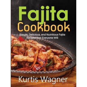 Wagner, Kurtis Fajita Cookbook: Simple, Delicious, and Nutritious Fajita Recipes that Everyone Will Wagner, Kurtis Fajita Cookbook: Simple, Delicious, and Nutritious Fajita Recipes that Everyone Will