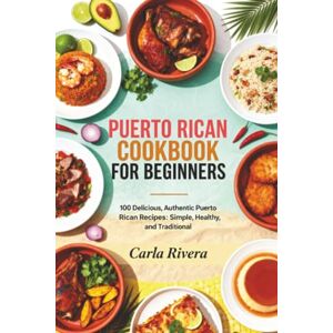 Rivera, Carla Puerto Rican Cookbook For Beginners: 100 Delicious, Authentic Puerto Rican Recipes: Simple, Healthy, and Traditional Rivera, Carla Puerto Rican Cookbook For Beginners: 100 Delicious, Authentic Puerto Rican Recipes: Simple, Healthy, and Traditional