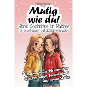 Gross, Alma Mutig wie du! Starke Geschichten für Mädchen, die selbstbewusst und glücklich sein wollen: 4 Mutmach-Geschichten über Selbstvertrauen, Freundschaft und innere Stärke Gross, Alma Mutig wie du! Starke Geschichten für Mädchen, die selbstbewusst und glücklich sein wollen: 4 Mutmach-Geschichten über Selbstvertrauen, Freundschaft und innere Stärke