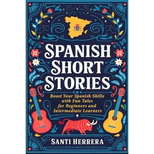 Herrera, Santi Spanish Short Stories: Boost Your Spanish Skills with Fun Tales for Beginners and Intermediate Learners Herrera, Santi Spanish Short Stories: Boost Your Spanish Skills with Fun Tales for Beginners and Intermediate Learners
