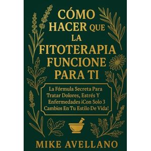 Avellano, Mike CÓMO HACER QUE LA FITOTERAPIA FUNCIONE PARA TI: La Fórmula Secreta para Tratar Dolores, Estrés y Enfermedades ¡Con Solo 3 Cambios en Tu Estilo de Vida! (plantas curativas) Avellano, Mike CÓMO HACER QUE LA FITOTERAPIA FUNCIONE PARA TI: La Fórmula Secreta para Tratar Dolores, Estrés y Enfermedades ¡Con Solo 3 Cambios en Tu Estilo de Vida! (plantas curativas)