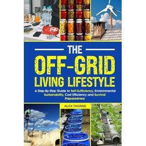 Thorne, Alex The Off-Grid Living Lifestyle: The Step-By-Step Guide to Self-Sufficiency, Environmental Sustainability, Cost Efficiency, and Survival Preparedness Thorne, Alex The Off-Grid Living Lifestyle: The Step-By-Step Guide to Self-Sufficiency, Environmental Sustainability, Cost Efficiency, and Survival Preparedness