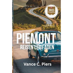 Piers, Vance C. PIEMONT REISEN LEITFADEN 2025: „Entdecken Sie das reiche Erbe und die atemberaubenden Landschaften Italiens Piers, Vance C. PIEMONT REISEN LEITFADEN 2025: „Entdecken Sie das reiche Erbe und die atemberaubenden Landschaften Italiens