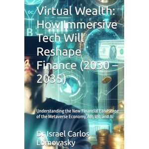 Lomovasky, Dr Israel Carlos Virtual Wealth: How Immersive Tech Will Reshape Finance (2030 – 2035): Understanding the New Financial Landscape of the Metaverse Economy, AR, VR, and ... Frontiers: The 2035 Foresight Series) Lomovasky, Dr Israel Carlos Virtual Wealth: How Immersive Tech Will Reshape Finance (2030 – 2035): Understanding the New Financial Landscape of the Metaverse Economy, AR, VR, and ... Frontiers: The 2035 Foresight Series)