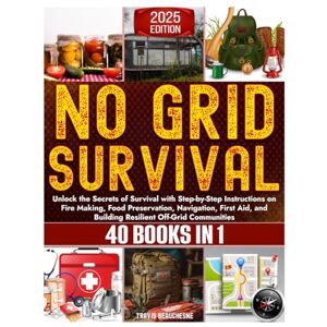 Beauchesne, Travis No Grid Survival: Unlock The Secrets Of Survival With Step-By-Step Instructions On Fire Making, Food Preservation, Navigation, First Aid, And Building Resilient Off-Grid Communities (40 Books In 1) Beauchesne, Travis No Grid Survival: Unlock The Secrets Of Survival With Step-By-Step Instructions On Fire Making, Food Preservation, Navigation, First Aid, And Building Resilient Off-Grid Communities (40 Books In 1)