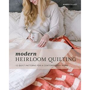Elliot, Amber Modern Heirloom Quilting: 12 Quilt Patterns for a Contemporary Home Elliot, Amber Modern Heirloom Quilting: 12 Quilt Patterns for a Contemporary Home