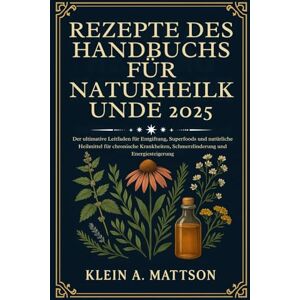 Mattson, Klein A. REZEPTE DES HANDBUCHS FÜR NATURHEILKUNDE 2025: Der ultimative Leitfaden für Entgiftung, Superfoods und natürliche Heilmittel für chronische Krankheiten, Schmerzlinderung und Energiesteigerung Mattson, Klein A. REZEPTE DES HANDBUCHS FÜR NATURHEILKUNDE 2025: Der ultimative Leitfaden für Entgiftung, Superfoods und natürliche Heilmittel für chronische Krankheiten, Schmerzlinderung und Energiesteigerung