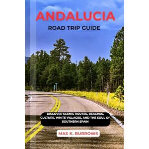 K. BURROWS, MAX ANDALUCIA ROAD TRIP GUIDE: Discover Scenic Routes, Beaches, Culture, White Villages, and The Soul Of Southern Spain K. BURROWS, MAX ANDALUCIA ROAD TRIP GUIDE: Discover Scenic Routes, Beaches, Culture, White Villages, and The Soul Of Southern Spain