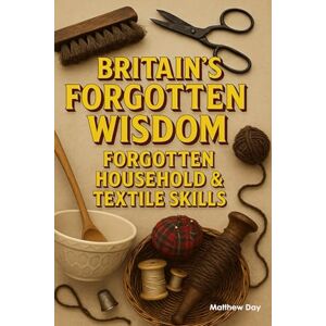 Day, Matthew BRITAIN'S FORGOTTEN WISDOM: FORGOTTEN HOUSEHOLD & TEXTILE SKILLS (BRITAIN'S FORGOTTEN WISDOM Traditional Skills Worth Remembering) Day, Matthew BRITAIN'S FORGOTTEN WISDOM: FORGOTTEN HOUSEHOLD & TEXTILE SKILLS (BRITAIN'S FORGOTTEN WISDOM Traditional Skills Worth Remembering)