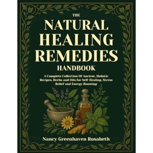 Nancy Greenhaven Rosabeth The Natural Healing Remedies Handbook: A Complete Collection Of Ancient, Holistic Recipes, herbs and oils for self-healing, stress relief and energy boosting Nancy Greenhaven Rosabeth The Natural Healing Remedies Handbook: A Complete Collection Of Ancient, Holistic Recipes, herbs and oils for self-healing, stress relief and energy boosting